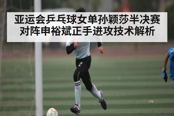 亚运会乒乓球女单孙颖莎半决赛对阵申裕斌正手进攻技术解析
