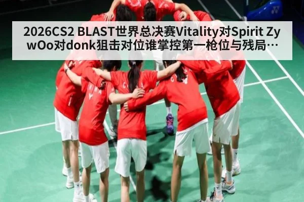 2026CS2 BLAST世界总决赛Vitality对Spirit ZywOo对donk狙击对位谁掌控第一枪位与残局选择