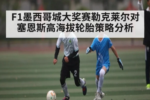 F1墨西哥城大奖赛勒克莱尔对塞恩斯高海拔轮胎策略分析