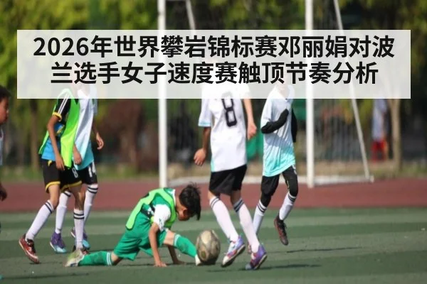 2026年世界攀岩锦标赛邓丽娟对波兰选手女子速度赛触顶节奏分析