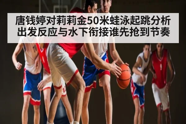 唐钱婷对莉莉金50米蛙泳起跳分析 出发反应与水下衔接谁先抢到节奏