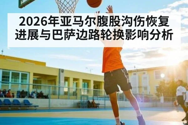 2026年亚马尔腹股沟伤恢复进展与巴萨边路轮换影响分析
