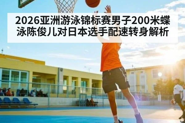 2026亚洲游泳锦标赛男子200米蝶泳陈俊儿对日本选手配速转身解析